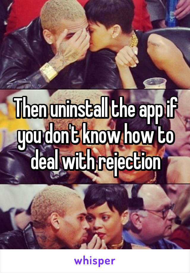 Then uninstall the app if you don't know how to deal with rejection