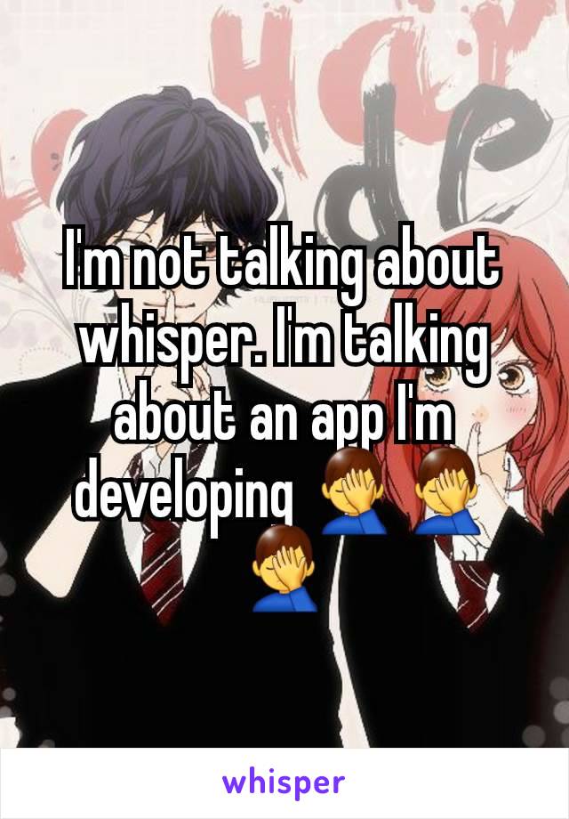 I'm not talking about whisper. I'm talking about an app I'm developing 🤦‍♂️🤦‍♂️🤦‍♂️