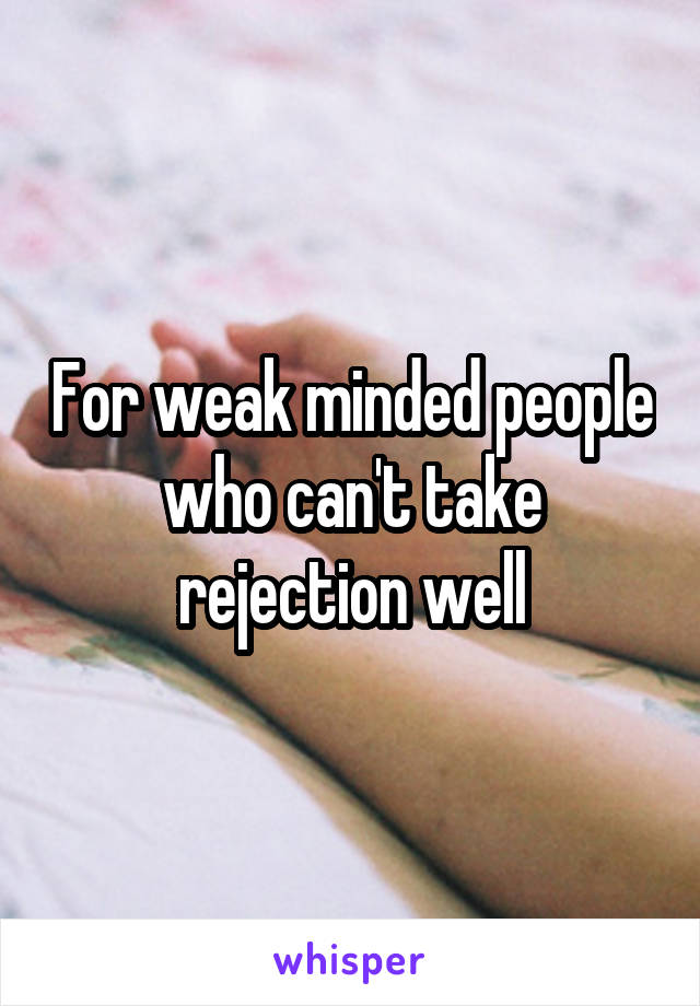 For weak minded people who can't take rejection well