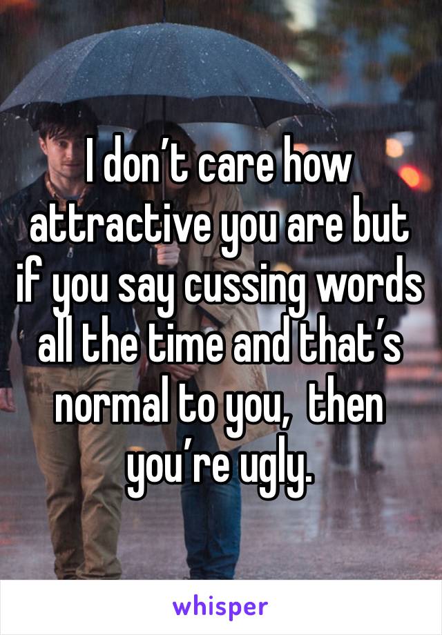 I don’t care how attractive you are but if you say cussing words all the time and that’s normal to you,  then you’re ugly. 