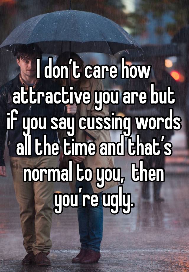 I don’t care how attractive you are but if you say cussing words all the time and that’s normal to you,  then you’re ugly. 