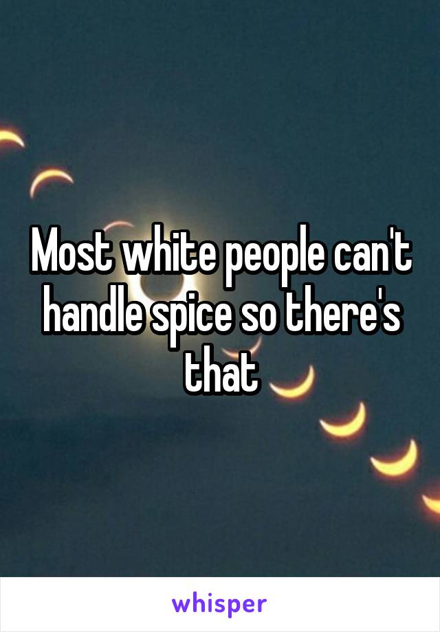 Most white people can't handle spice so there's that