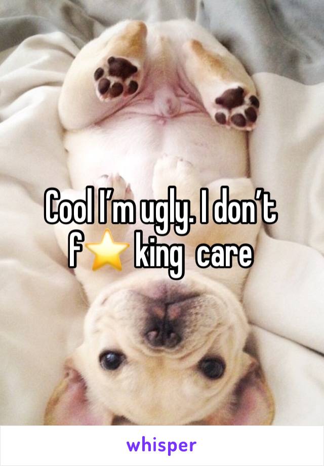 Cool I’m ugly. I don’t  f⭐️ king  care