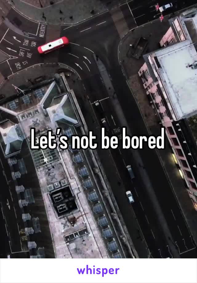 Let’s not be bored