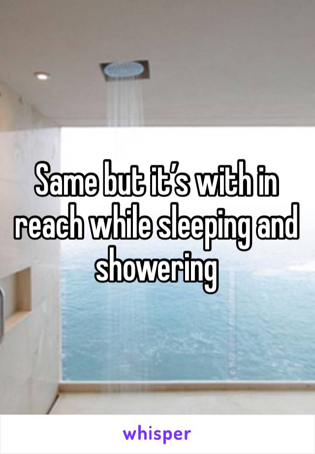 Same but it’s with in reach while sleeping and showering 