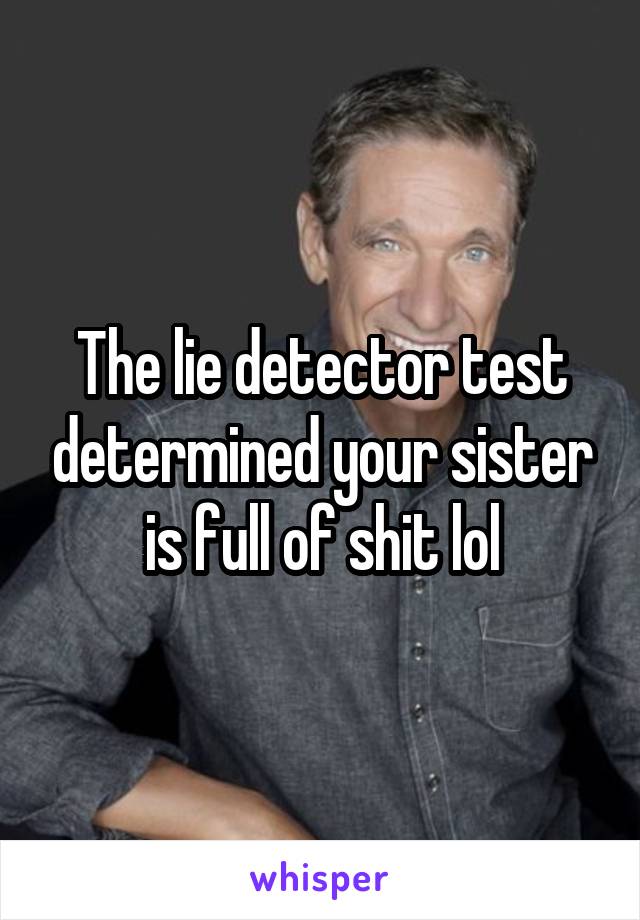 The lie detector test determined your sister is full of shit lol