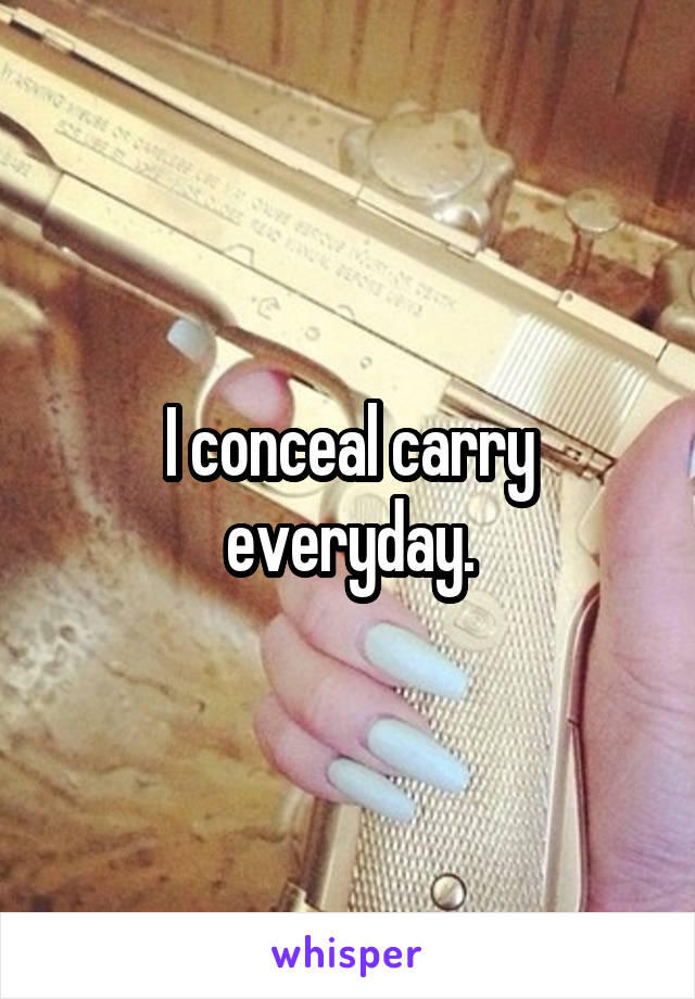 I conceal carry everyday.