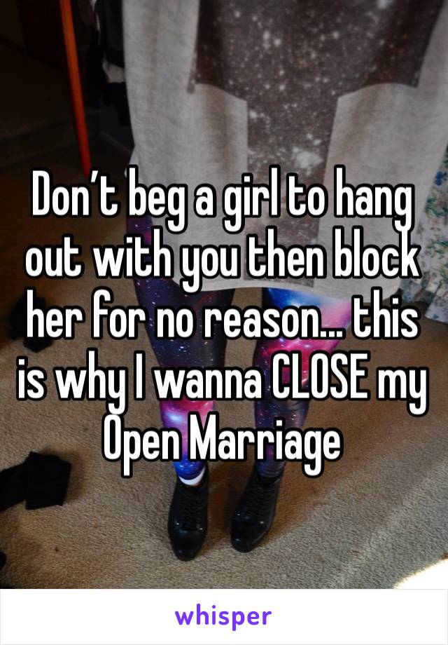 Don’t beg a girl to hang out with you then block her for no reason... this is why I wanna CLOSE my Open Marriage 