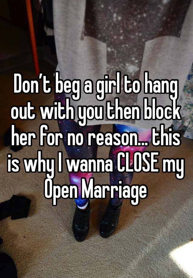 Don’t beg a girl to hang out with you then block her for no reason... this is why I wanna CLOSE my Open Marriage 