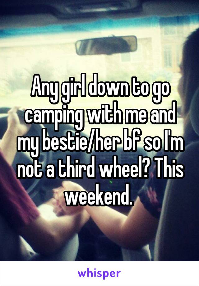 Any girl down to go camping with me and my bestie/her bf so I'm not a third wheel? This weekend. 