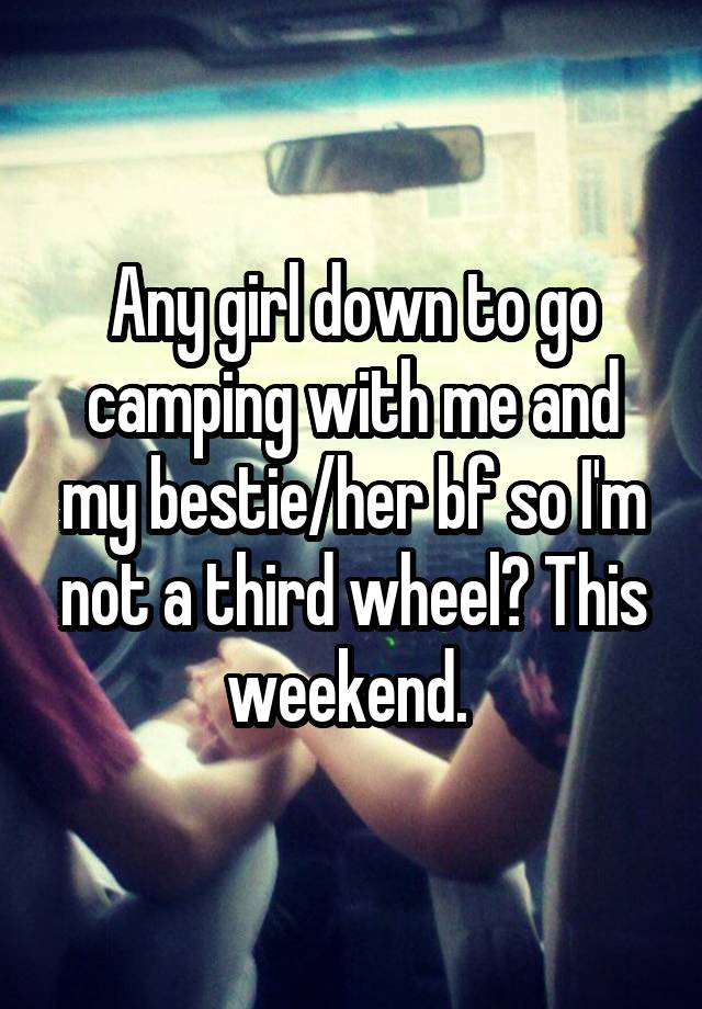 Any girl down to go camping with me and my bestie/her bf so I'm not a third wheel? This weekend. 