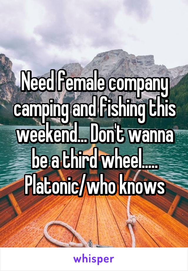 Need female company camping and fishing this weekend... Don't wanna be a third wheel..... Platonic/who knows