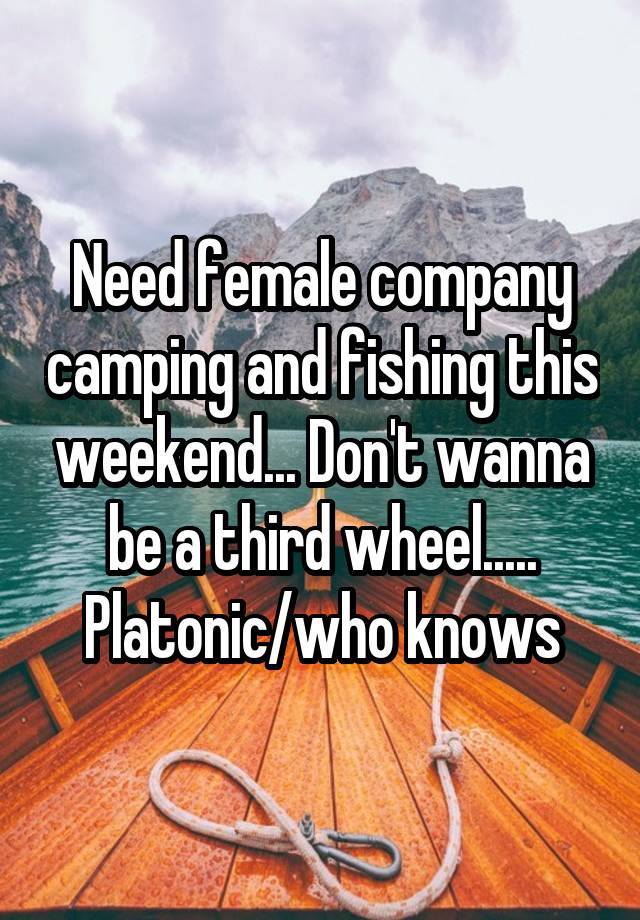 Need female company camping and fishing this weekend... Don't wanna be a third wheel..... Platonic/who knows