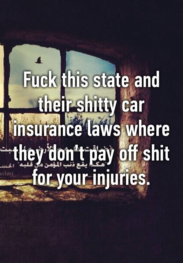 Fuck this state and their shitty car insurance laws where they don’t pay off shit for your injuries. 