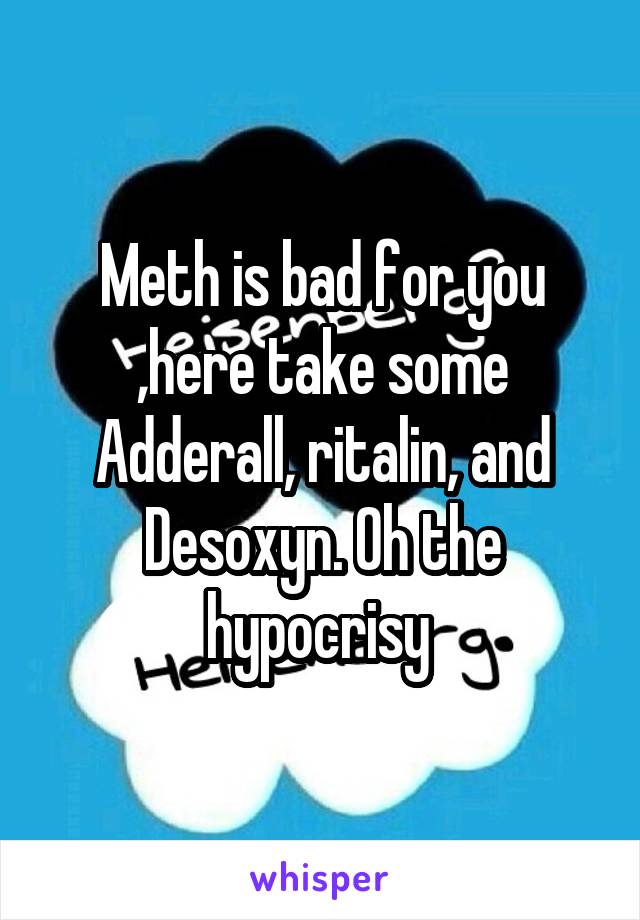 Meth is bad for you ,here take some Adderall, ritalin, and Desoxyn. Oh the hypocrisy 