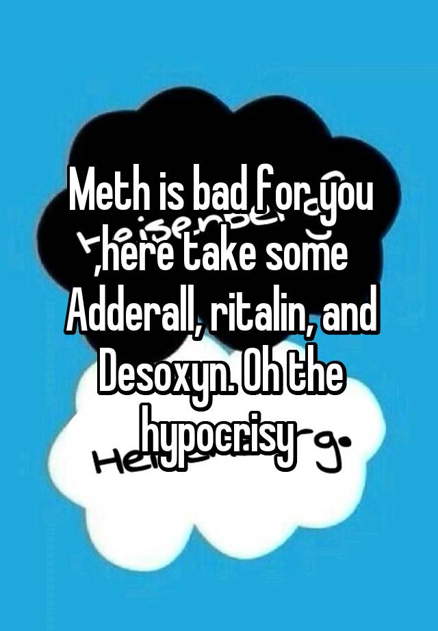 Meth is bad for you ,here take some Adderall, ritalin, and Desoxyn. Oh the hypocrisy 