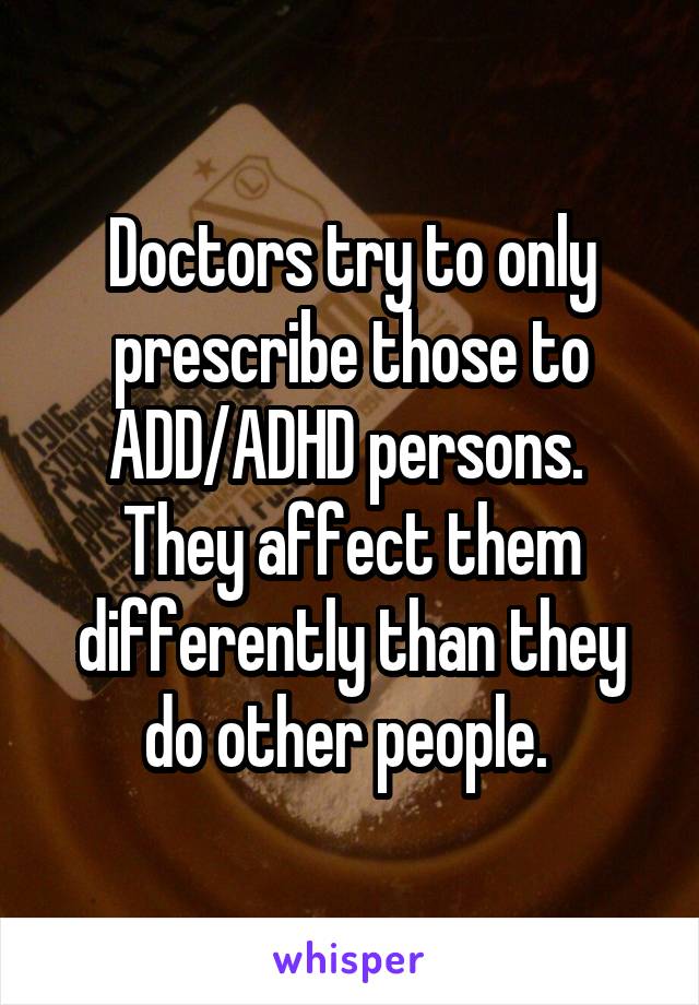 Doctors try to only prescribe those to ADD/ADHD persons.  They affect them differently than they do other people. 