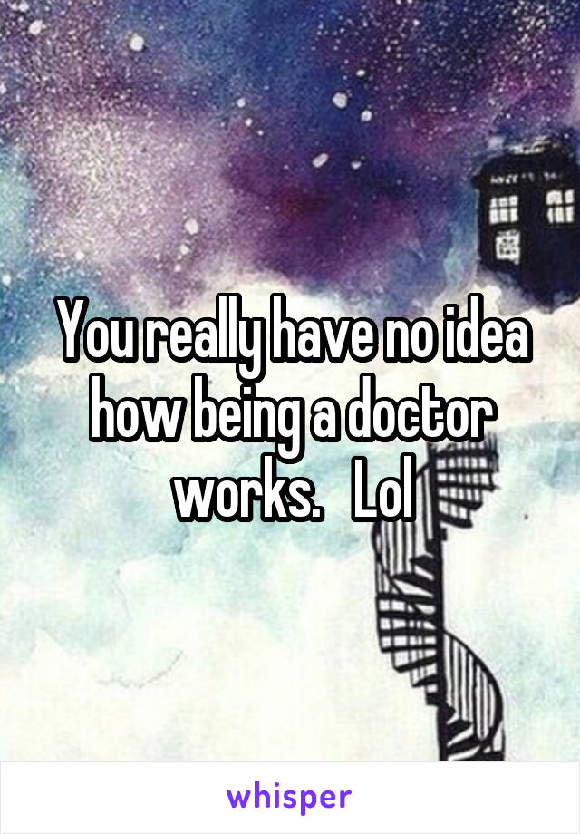 You really have no idea how being a doctor works.   Lol