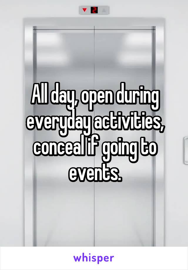 All day, open during everyday activities, conceal if going to events.