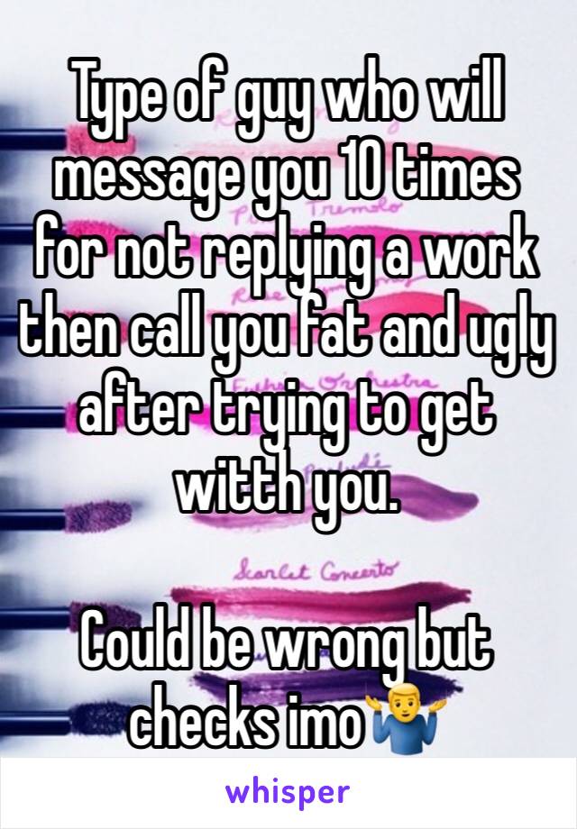 Type of guy who will message you 10 times for not replying a work then call you fat and ugly after trying to get witth you.

Could be wrong but checks imo🤷‍♂️ 