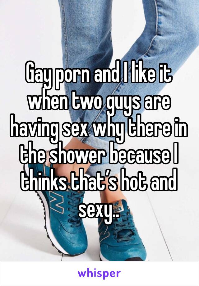 Gay porn and I like it when two guys are having sex why there in the shower because I thinks that’s hot and sexy..