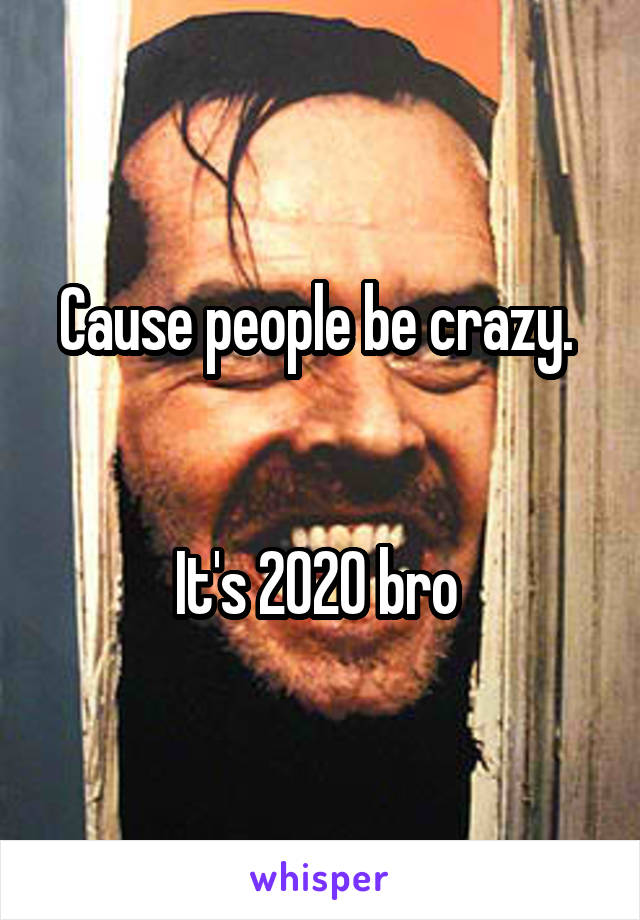 Cause people be crazy. 


It's 2020 bro 