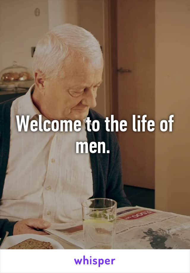 Welcome to the life of men. 