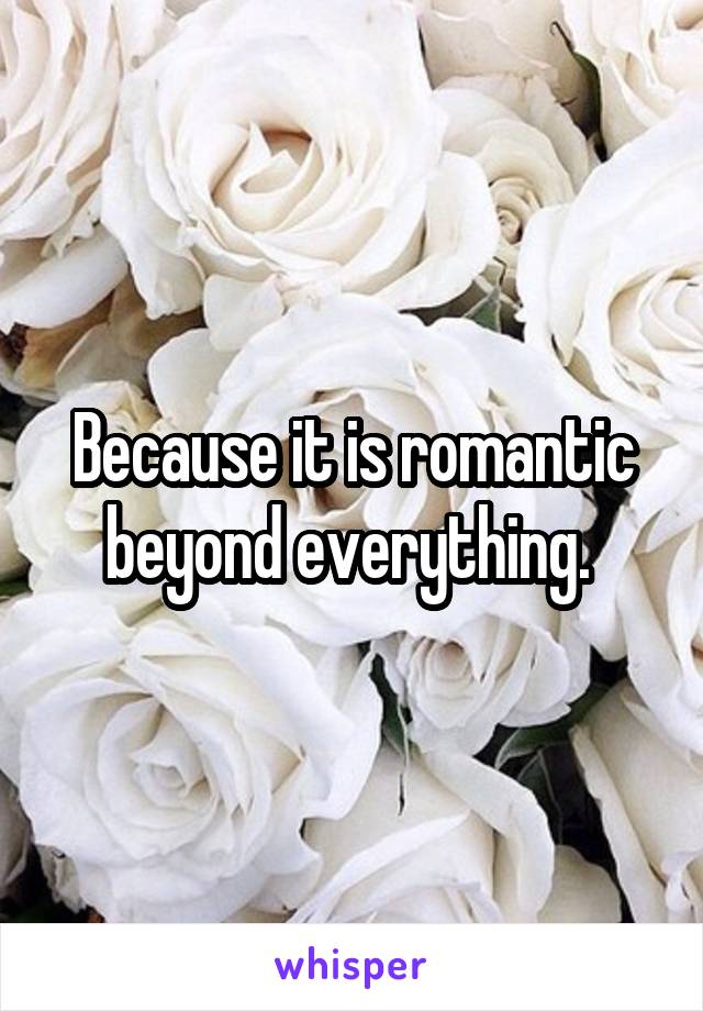 Because it is romantic beyond everything. 