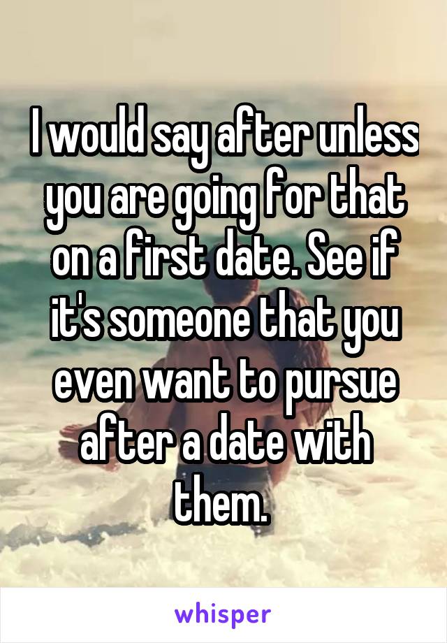 I would say after unless you are going for that on a first date. See if it's someone that you even want to pursue after a date with them. 