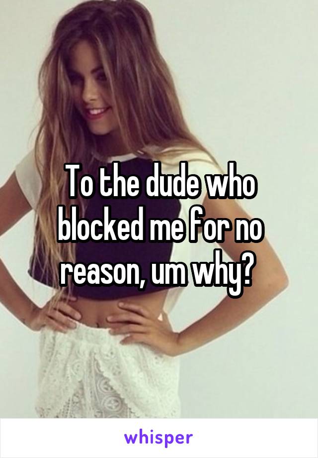 To the dude who blocked me for no reason, um why? 