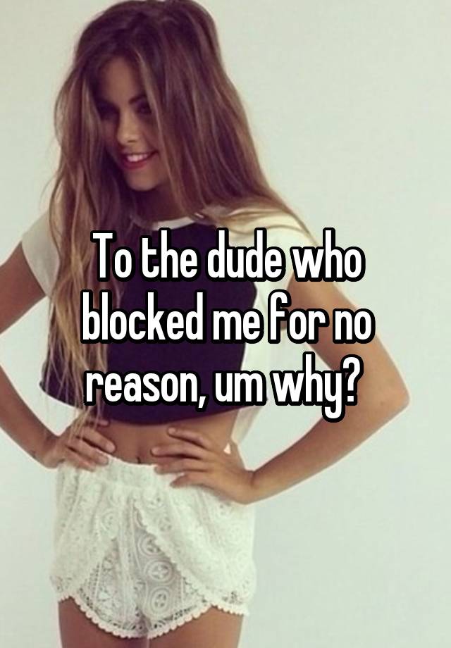 To the dude who blocked me for no reason, um why? 