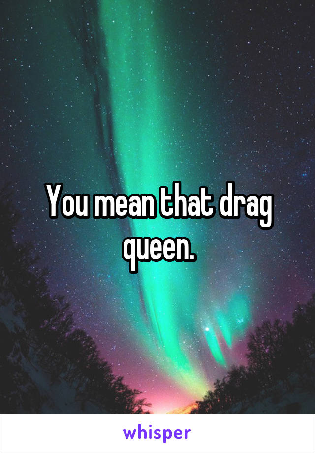 You mean that drag queen.