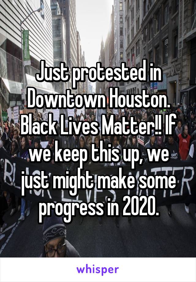 Just protested in Downtown Houston. Black Lives Matter!! If we keep this up, we just might make some progress in 2020.