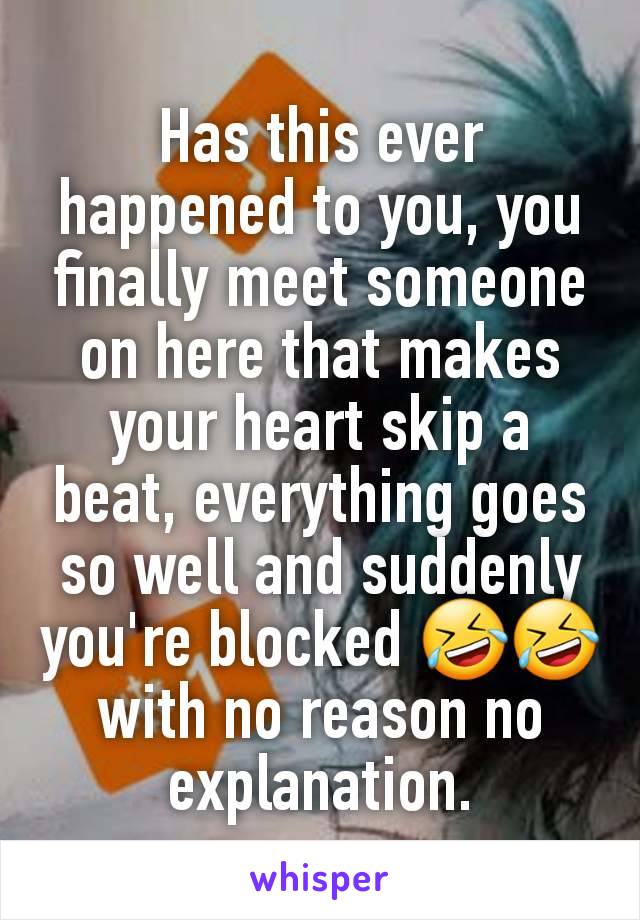 Has this ever happened to you, you finally meet someone on here that makes your heart skip a beat, everything goes so well and suddenly you're blocked 🤣🤣 with no reason no explanation.