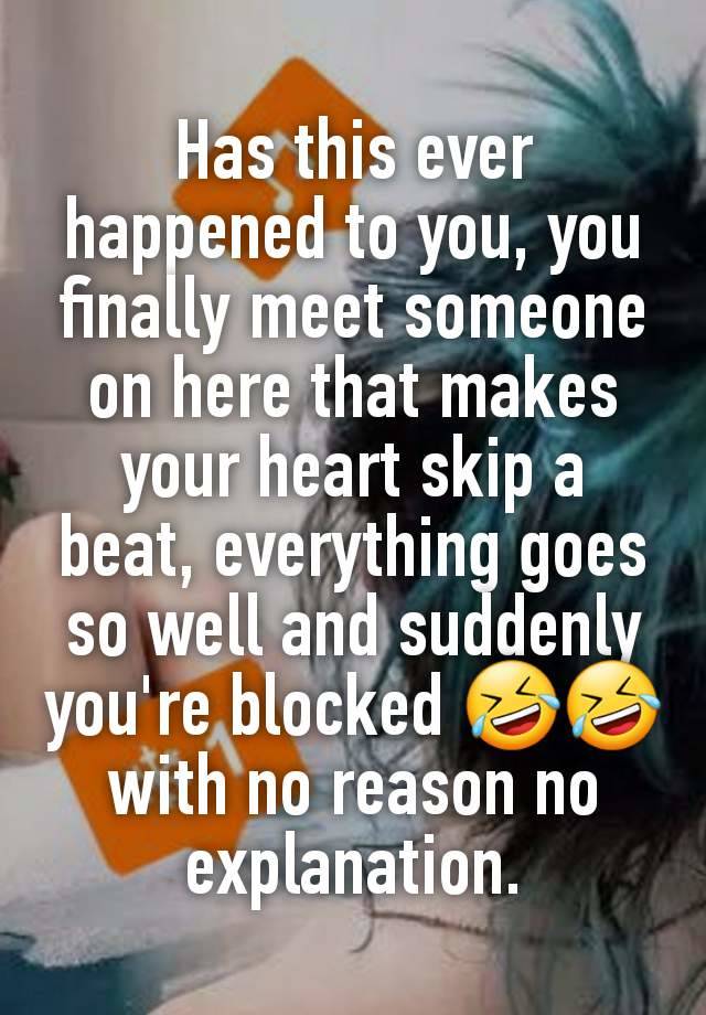 Has this ever happened to you, you finally meet someone on here that makes your heart skip a beat, everything goes so well and suddenly you're blocked 🤣🤣 with no reason no explanation.