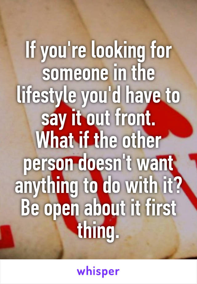 If you're looking for someone in the lifestyle you'd have to say it out front.
What if the other person doesn't want anything to do with it?
Be open about it first thing.