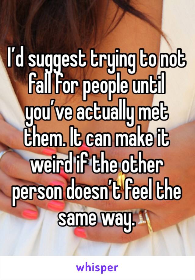 I’d suggest trying to not fall for people until you’ve actually met them. It can make it weird if the other person doesn’t feel the same way. 