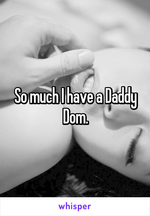 So much I have a Daddy Dom.