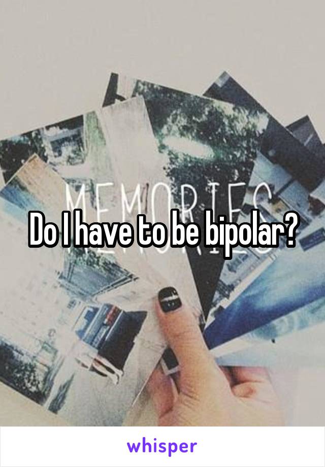 Do I have to be bipolar?