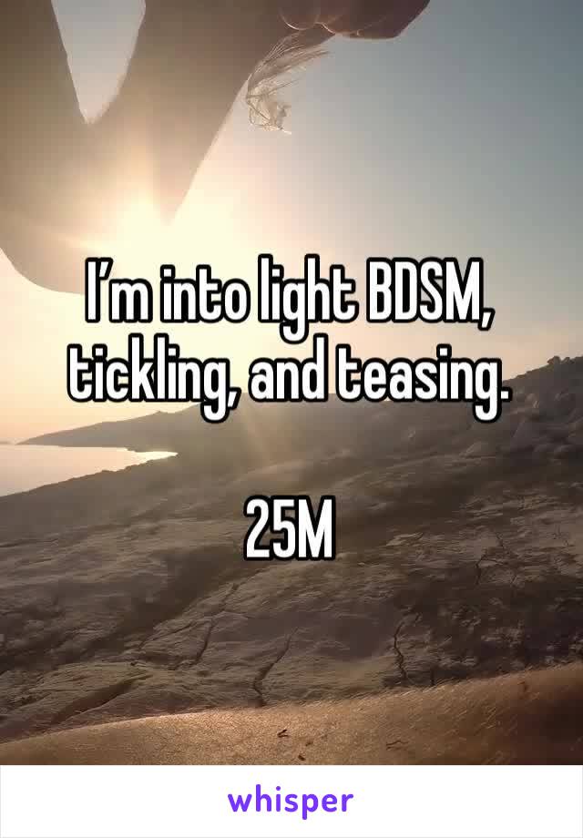 I’m into light BDSM, tickling, and teasing.

25M