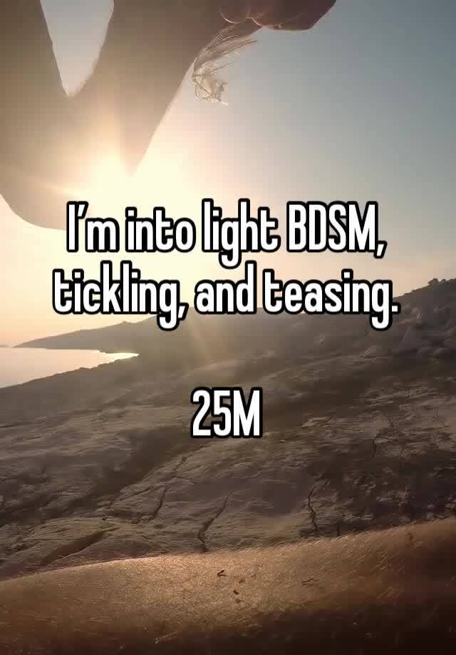 I’m into light BDSM, tickling, and teasing.

25M