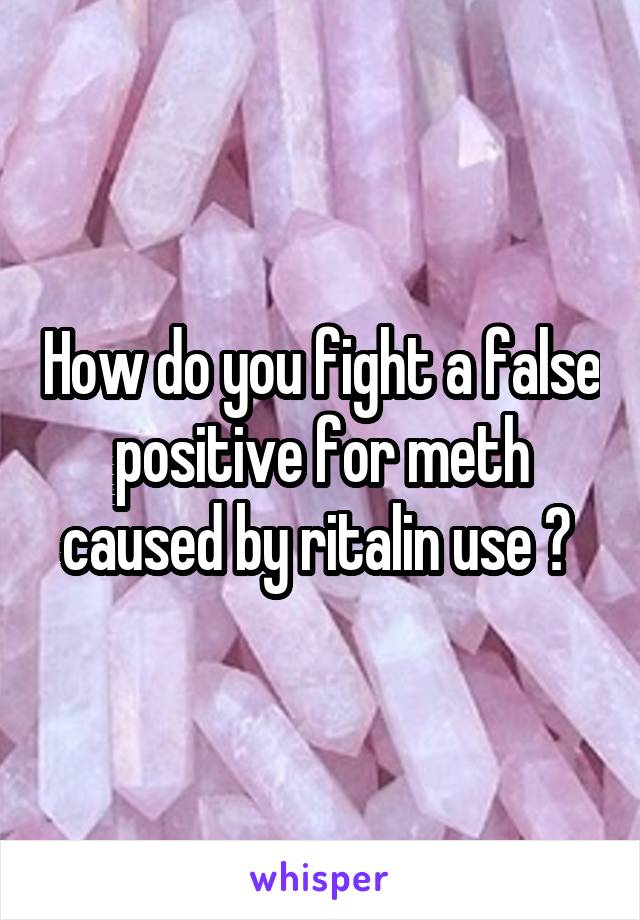 How do you fight a false positive for meth caused by ritalin use ? 