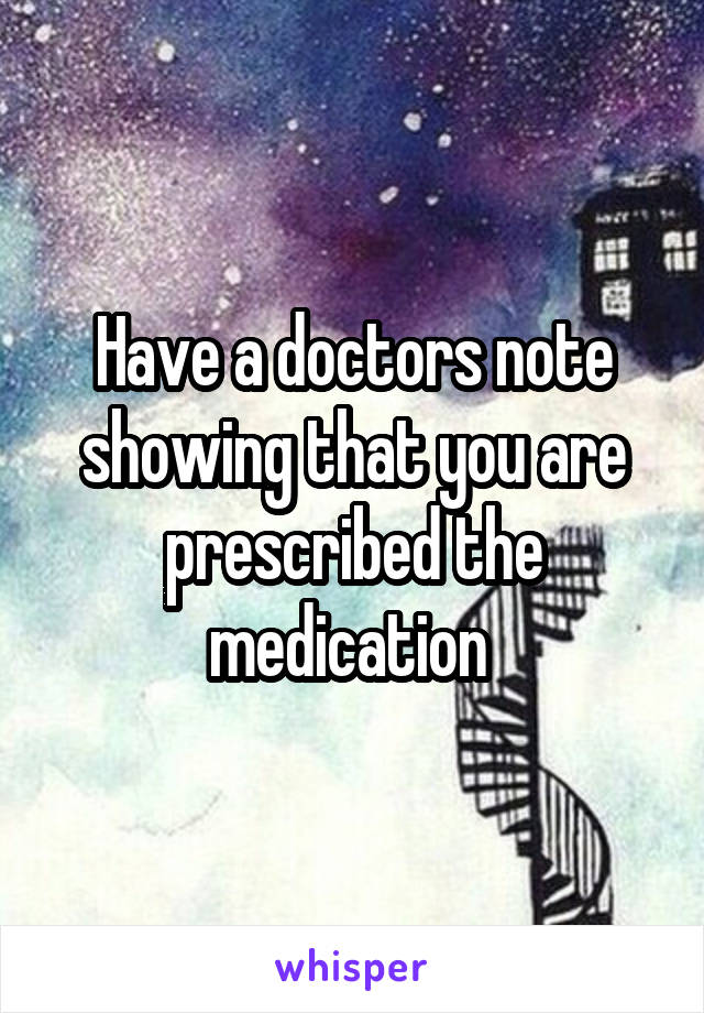 Have a doctors note showing that you are prescribed the medication 