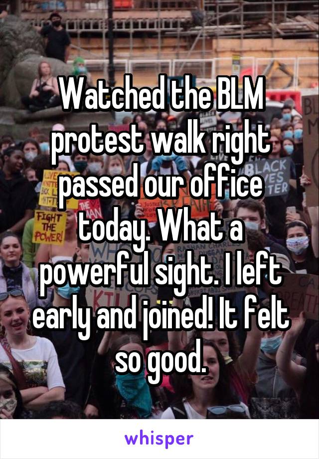 Watched the BLM protest walk right passed our office today. What a powerful sight. I left early and joined! It felt so good.