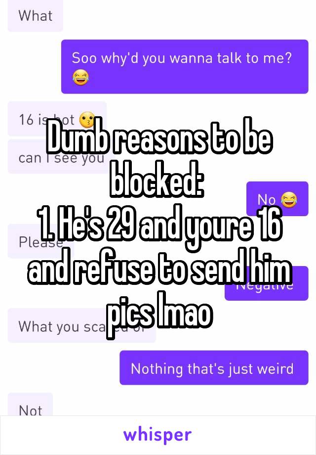 Dumb reasons to be blocked: 
1. He's 29 and youre 16 and refuse to send him pics lmao