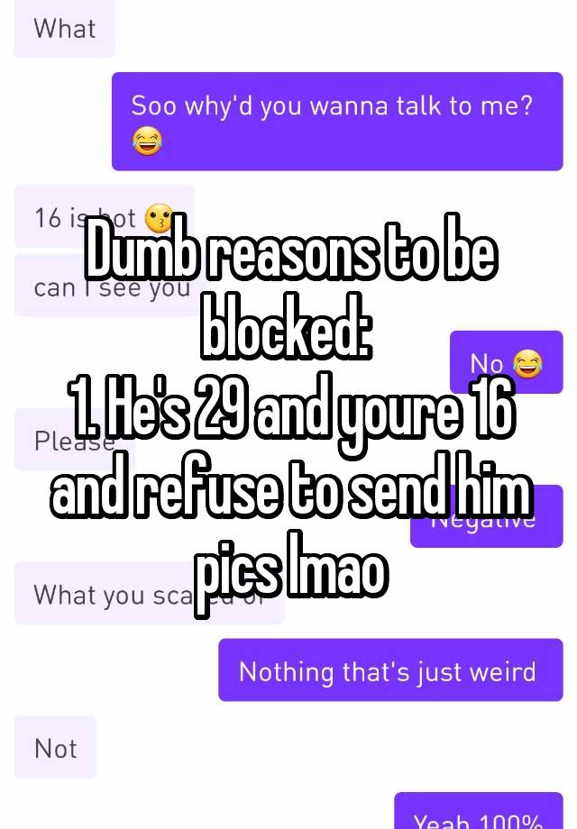 Dumb reasons to be blocked: 
1. He's 29 and youre 16 and refuse to send him pics lmao