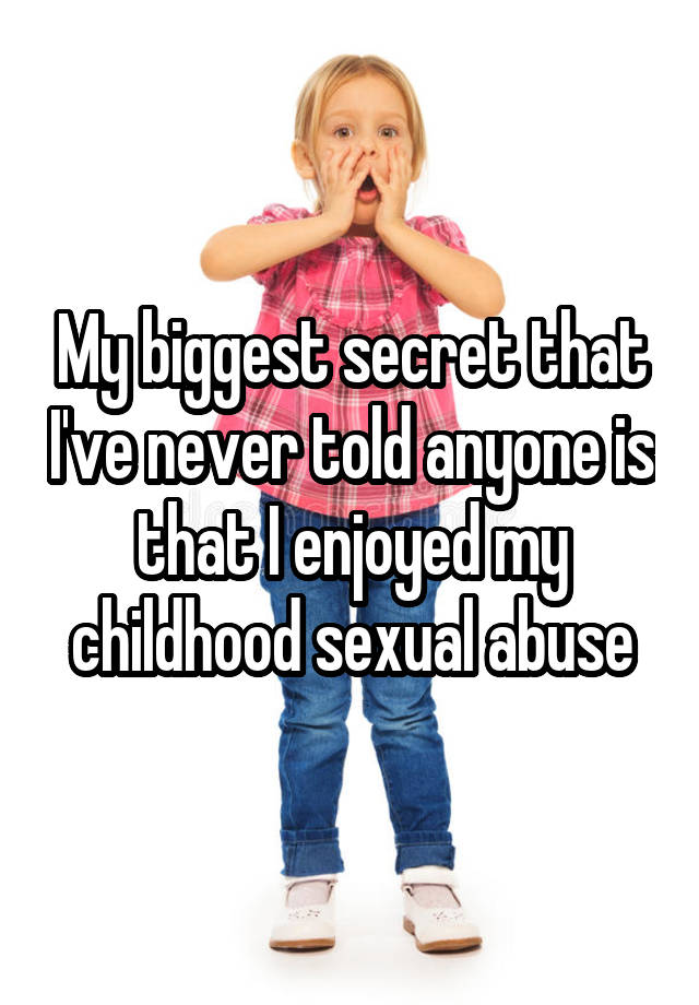 My biggest secret that I've never told anyone is that I enjoyed my childhood sexual abuse