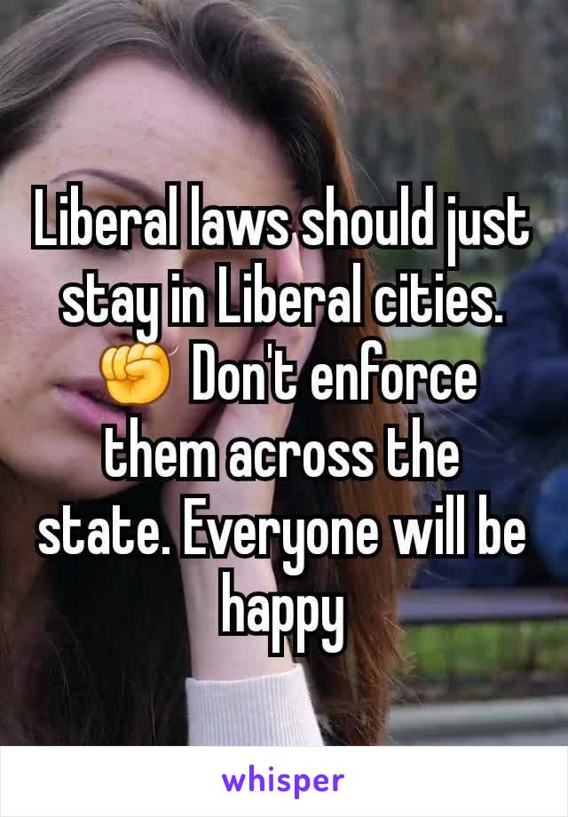 Liberal laws should just stay in Liberal cities. ✊ Don't enforce them across the state. Everyone will be happy