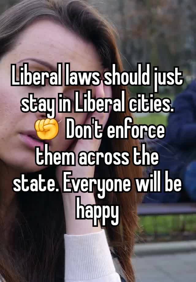 Liberal laws should just stay in Liberal cities. ✊ Don't enforce them across the state. Everyone will be happy