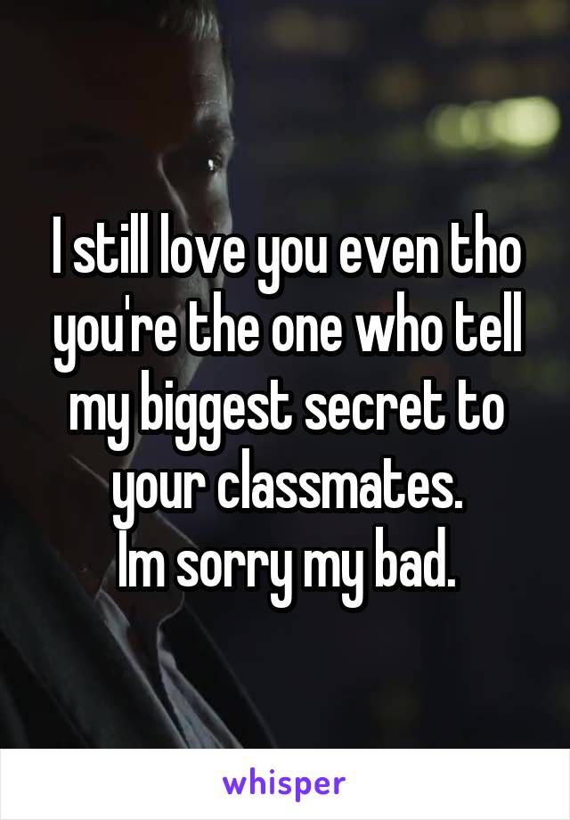 
I still love you even tho you're the one who tell my biggest secret to your classmates.
Im sorry my bad.